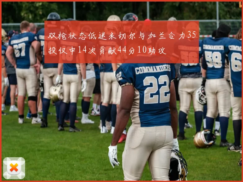 双枪状态低迷米切尔与加兰合力35投仅中14次贡献44分10助攻