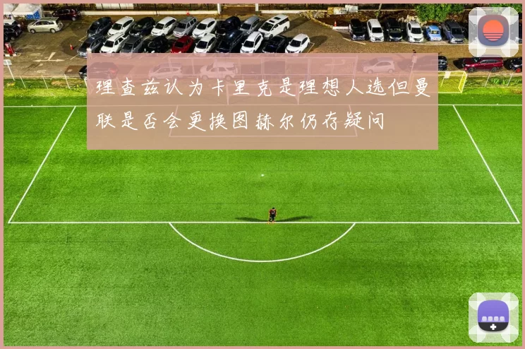 理查兹认为卡里克是理想人选但曼联是否会更换图赫尔仍存疑问