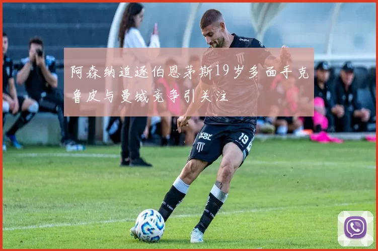 阿森纳追逐伯恩茅斯19岁多面手克鲁皮与曼城竞争引关注