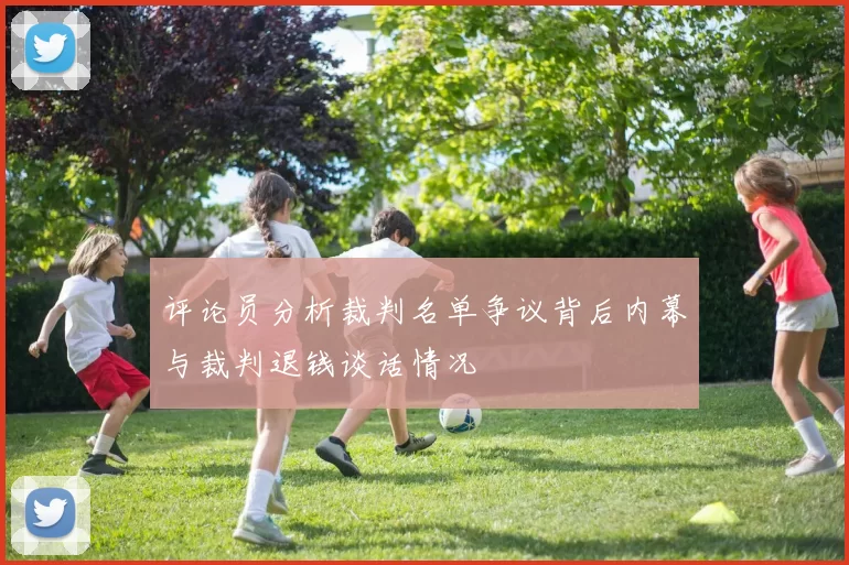 评论员分析裁判名单争议背后内幕与裁判退钱谈话情况