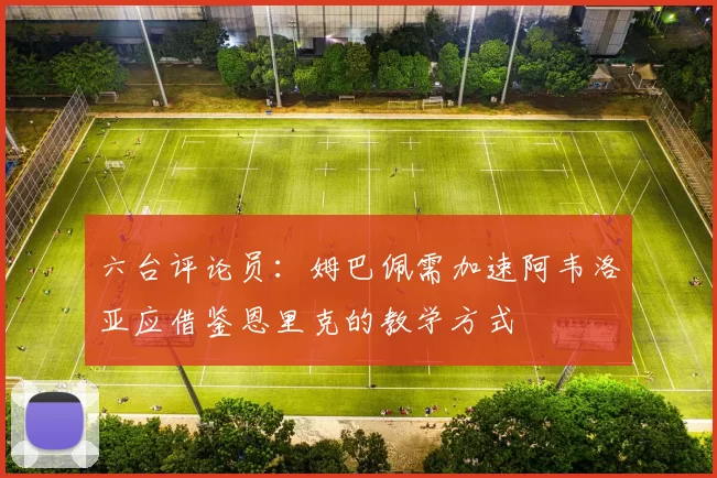 六台评论员：姆巴佩需加速阿韦洛亚应借鉴恩里克的教学方式