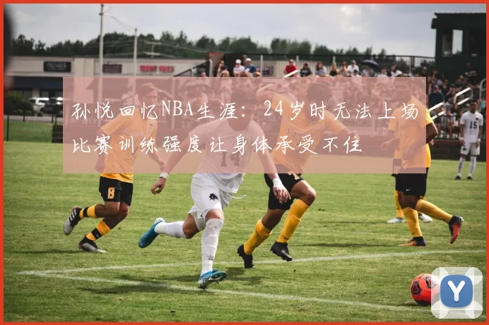 孙悦回忆NBA生涯：24岁时无法上场比赛训练强度让身体承受不住