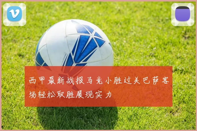 西甲最新战报马竞小胜过关巴萨客场轻松取胜展现实力