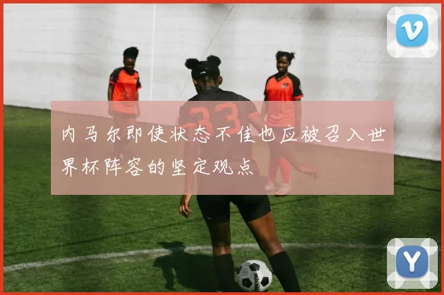 内马尔即使状态不佳也应被召入世界杯阵容的坚定观点