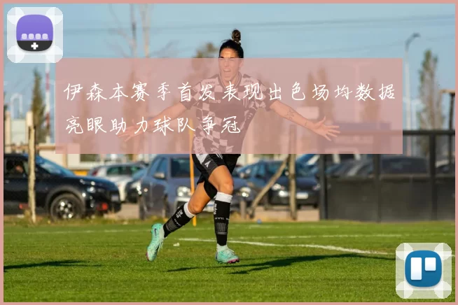 伊森本赛季首发表现出色场均数据亮眼助力球队争冠