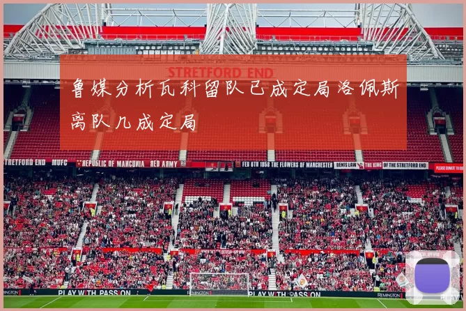 鲁媒分析瓦科留队已成定局洛佩斯离队几成定局