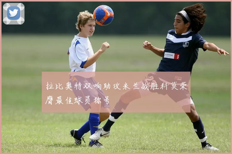 拉比奥特双响助攻米兰战胜科莫荣膺最佳球员称号