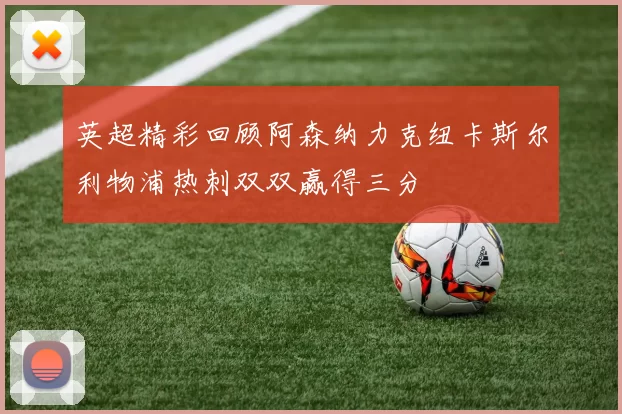 英超精彩回顾阿森纳力克纽卡斯尔利物浦热刺双双赢得三分