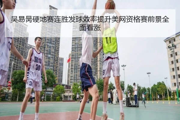 吴易昺硬地赛连胜发球效率提升美网资格赛前景全面看涨